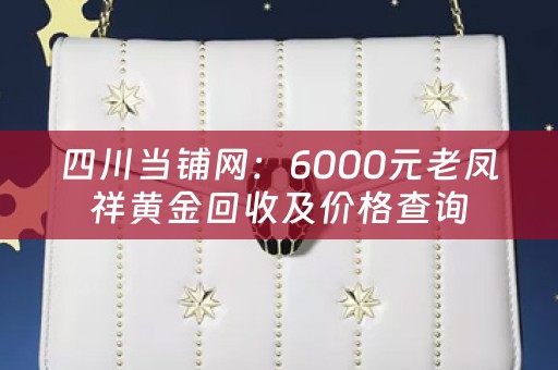 四川当铺网：6000元老凤祥黄金回收及价格查询