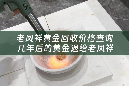 老凤祥黄金回收价格查询 几年后的黄金退给老凤祥能拿多少？