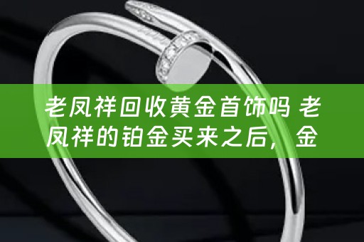 老凤祥回收黄金首饰吗 老凤祥的铂金买来之后，金店还回收吗？