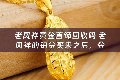 老凤祥黄金首饰回收吗 老凤祥的铂金买来之后，金店还回收吗？