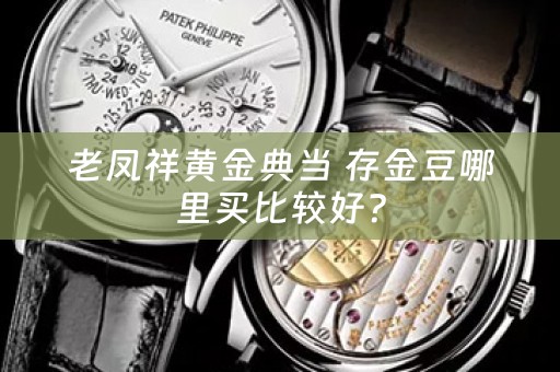 老凤祥黄金典当 存金豆哪里买比较好？