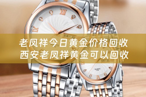 老凤祥今日黄金价格回收 西安老凤祥黄金可以回收吗，黄金回收价格多少钱？
