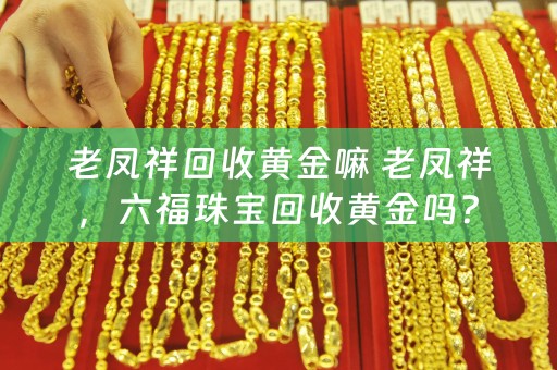 老凤祥回收黄金嘛 老凤祥，六福珠宝回收黄金吗？