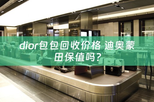 dior包包回收价格 迪奥蒙田保值吗？