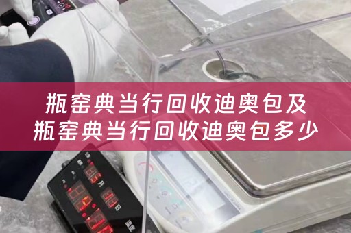瓶窑典当行回收迪奥包及瓶窑典当行回收迪奥包多少钱？详细描述及参考价位