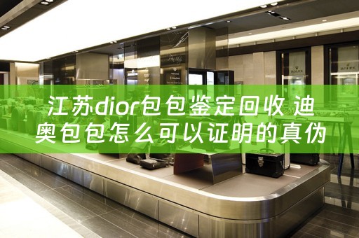 江苏dior包包鉴定回收 迪奥包包怎么可以证明的真伪鉴别？