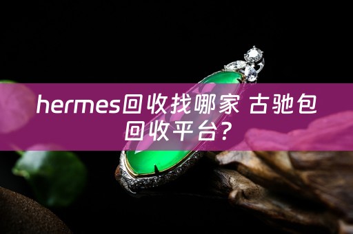 hermes回收找哪家 古驰包回收平台？