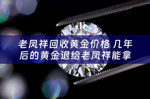 老凤祥回收黄金价格 几年后的黄金退给老凤祥能拿多少？