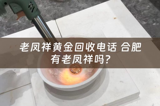 老凤祥黄金回收电话 合肥有老凤祥吗？
