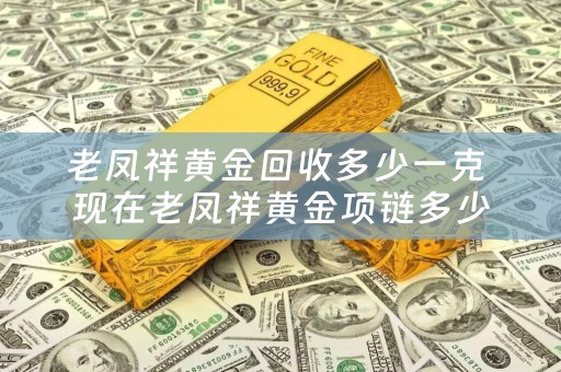 老凤祥黄金回收多少一克 现在老凤祥黄金项链多少钱一克？