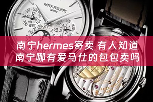 南宁hermes寄卖 有人知道南宁哪有爱马仕的包包卖吗？