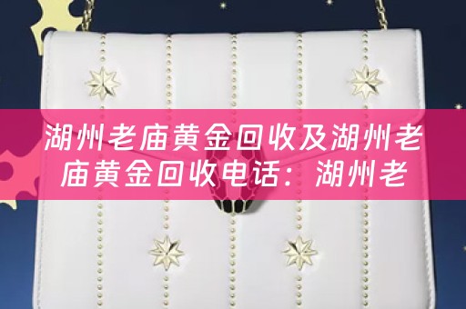 湖州老庙黄金回收及湖州老庙黄金回收电话：湖州老庙黄金回收行业的发展和服务介绍