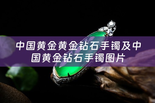 中国黄金黄金钻石手镯及中国黄金钻石手镯图片