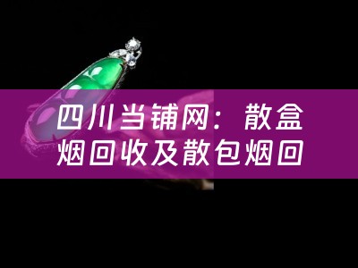 四川当铺网：散盒烟回收及散包烟回收业务