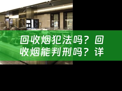 回收烟犯法吗？回收烟能判刑吗？详细解析及参考价位