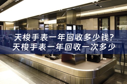 天梭手表一年回收多少钱？天梭手表一年回收一次多少钱？