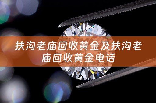 扶沟老庙回收黄金及扶沟老庙回收黄金电话