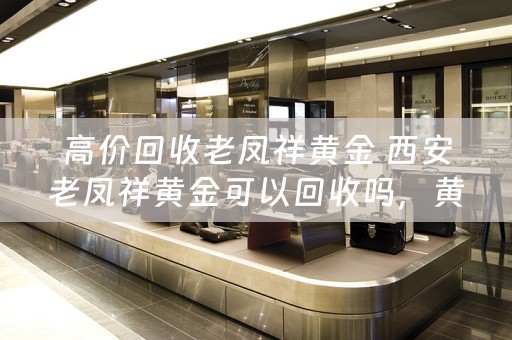 高价回收老凤祥黄金 西安老凤祥黄金可以回收吗，黄金回收价格多少钱？