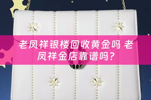 老凤祥银楼回收黄金吗 老凤祥金店靠谱吗？