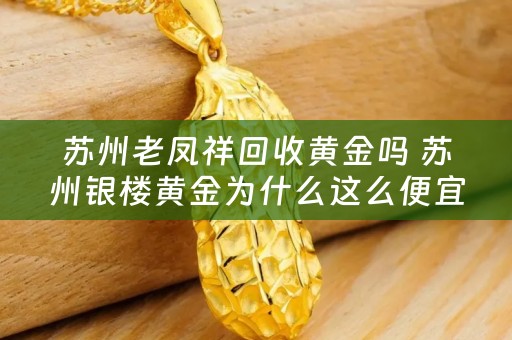 苏州老凤祥回收黄金吗 苏州银楼黄金为什么这么便宜？