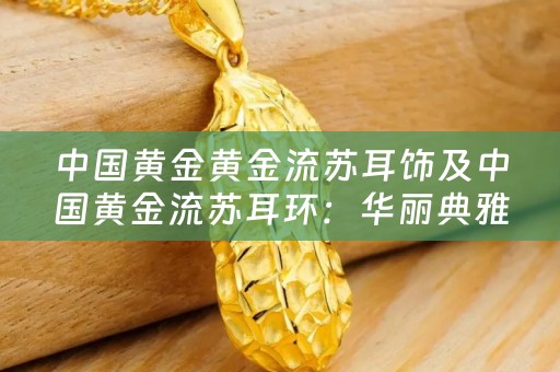中国黄金黄金流苏耳饰及中国黄金流苏耳环：华丽典雅的珠宝之选