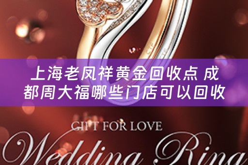 上海老凤祥黄金回收点 成都周大福哪些门店可以回收黄金？