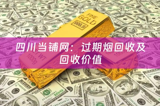 四川当铺网：过期烟回收及回收价值