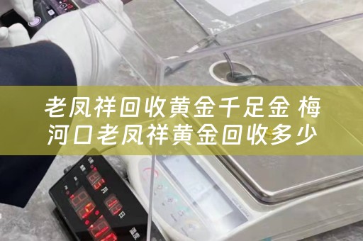 老凤祥回收黄金千足金 梅河口老凤祥黄金回收多少钱一刻？