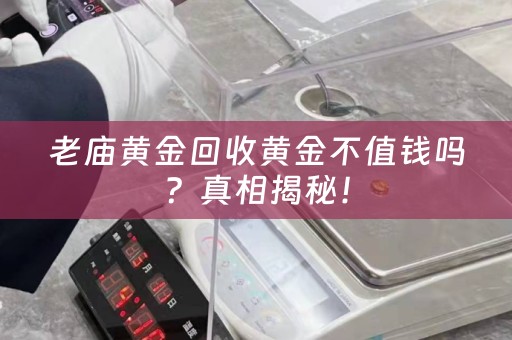 老庙黄金回收黄金不值钱吗？真相揭秘！