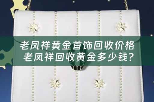 老凤祥黄金首饰回收价格 老凤祥回收黄金多少钱？