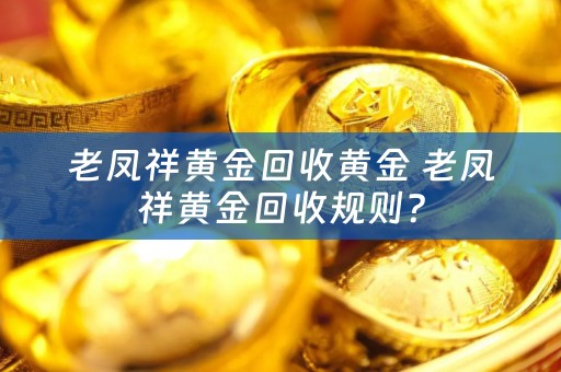 老凤祥黄金回收黄金 老凤祥黄金回收规则？