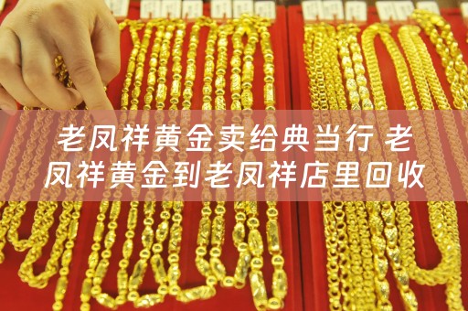 老凤祥黄金卖给典当行 老凤祥黄金到老凤祥店里回收价格会比在外面其他店里会价格高点么？