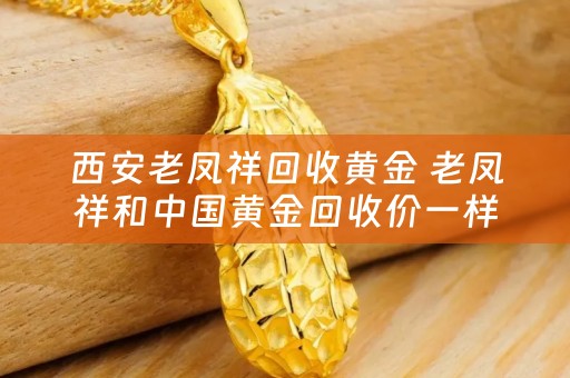 西安老凤祥回收黄金 老凤祥和中国黄金回收价一样吗？