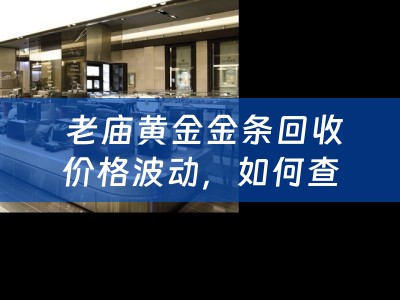  老庙黄金金条回收价格波动，如何查询今日价格并进行典当