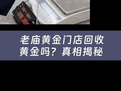  老庙黄金门店回收黄金吗？真相揭秘！