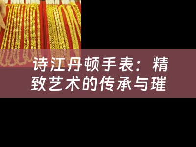  诗江丹顿手表：精致艺术的传承与璀璨价值的体现
