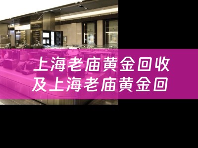  上海老庙黄金回收及上海老庙黄金回收黄金门店：安全、高效、专业的黄金回收服务