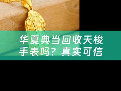 华夏典当回收天梭手表吗？真实可信吗？