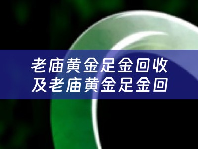 老庙黄金足金回收及老庙黄金足金回收多少钱一克