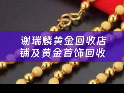  谢瑞麟黄金回收店铺及黄金首饰回收价格全面解析