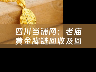 四川当铺网：老庙黄金脚链回收及回收价格