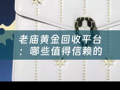 老庙黄金回收平台：哪些值得信赖的黄金回收平台选择？