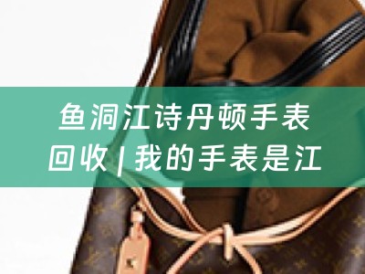 鱼洞江诗丹顿手表回收 | 我的手表是江诗丹顿，什么地方能够回收？
