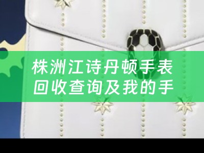 株洲江诗丹顿手表回收查询及我的手表是江诗丹顿什么地方能够回收