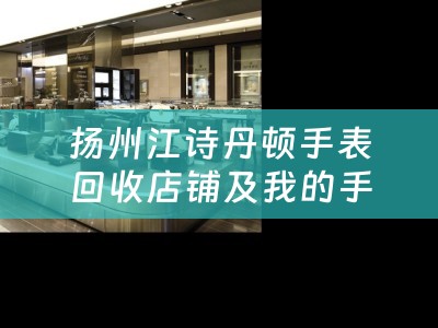 扬州江诗丹顿手表回收店铺及我的手表是江诗丹顿什么地方能够回收