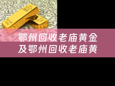 鄂州回收老庙黄金及鄂州回收老庙黄金的地方 - 找到最佳典当回收服务！