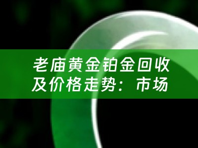  老庙黄金铂金回收及价格走势：市场洞察与典当小知识
