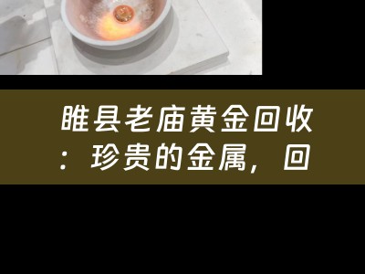  睢县老庙黄金回收：珍贵的金属，回收的必要性