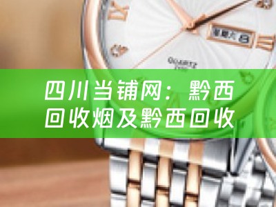 四川当铺网：黔西回收烟及黔西回收烟酒业务