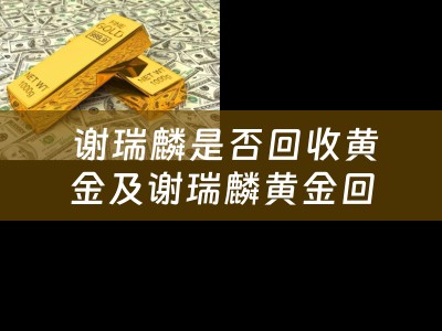  谢瑞麟是否回收黄金及谢瑞麟黄金回收吗：四川当铺为您揭秘